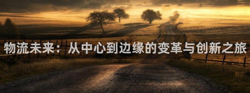 ,优游国际注册网页版：物流未来：从中心到边缘的变革与创新之旅